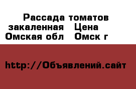 Рассада томатов закаленная › Цена ­ 18 - Омская обл., Омск г.  »    